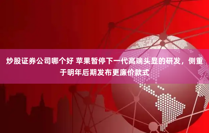 炒股证券公司哪个好 苹果暂停下一代高端头显的研发，侧重于明年后期发布更廉价款式