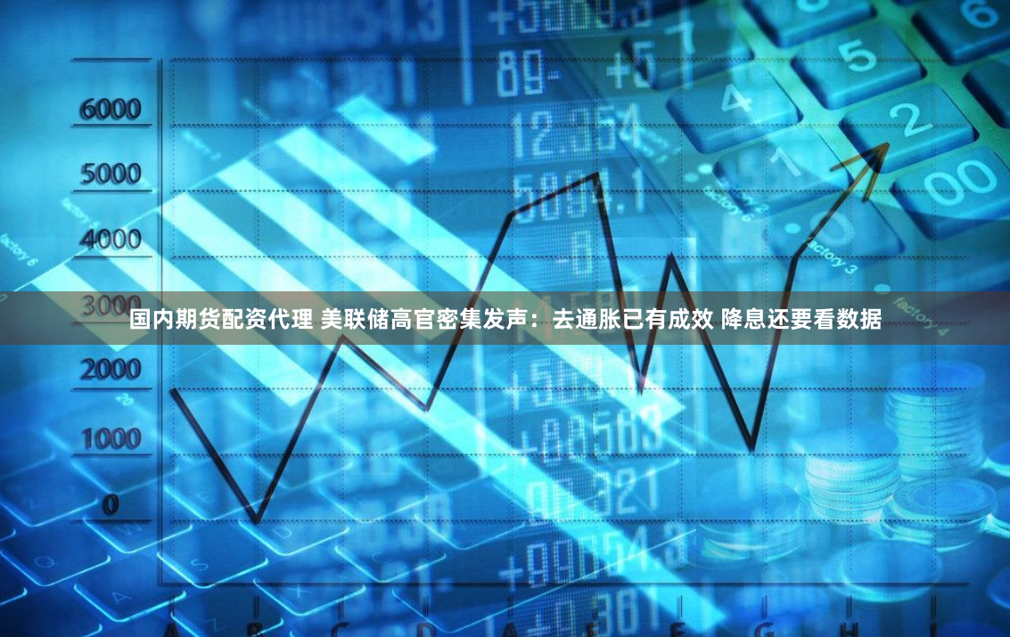 国内期货配资代理 美联储高官密集发声：去通胀已有成效 降息还要看数据