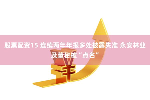 股票配资15 连续两年年报多处披露失准 永安林业及董秘被“点名”