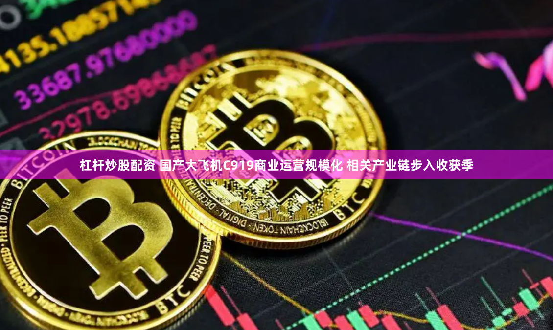 杠杆炒股配资 国产大飞机C919商业运营规模化 相关产业链步入收获季