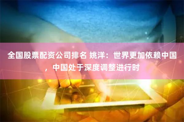 全国股票配资公司排名 姚洋：世界更加依赖中国，中国处于深度调整进行时