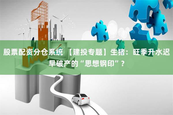股票配资分仓系统 【建投专题】生猪：旺季升水迟早破产的“思想钢印”？