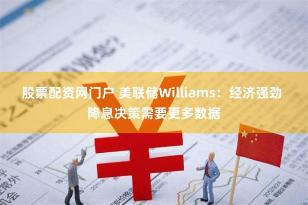 股票配资网门户 美联储Williams：经济强劲 降息决策需要更多数据