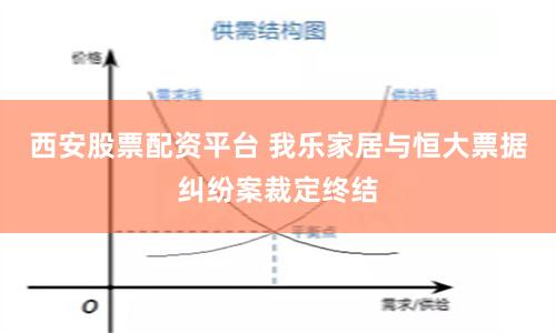 西安股票配资平台 我乐家居与恒大票据纠纷案裁定终结