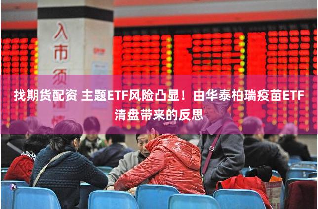 找期货配资 主题ETF风险凸显！由华泰柏瑞疫苗ETF清盘带来的反思
