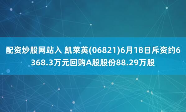 配资炒股网站入 凯莱英(06821)6月18日斥资约6368.3万元回购A股股份88.29万股