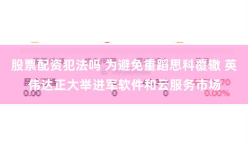 股票配资犯法吗 为避免重蹈思科覆辙 英伟达正大举进军软件和云服务市场