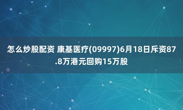 怎么炒股配资 康基医疗(09997)6月18日斥资87.8万港元回购15万股