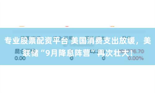 专业股票配资平台 美国消费支出放缓，美联储“9月降息阵营”再次壮大！