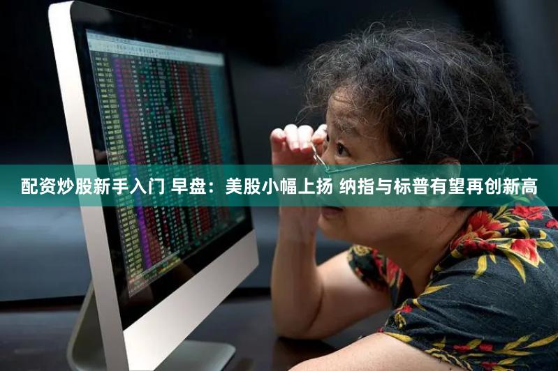 配资炒股新手入门 早盘：美股小幅上扬 纳指与标普有望再创新高
