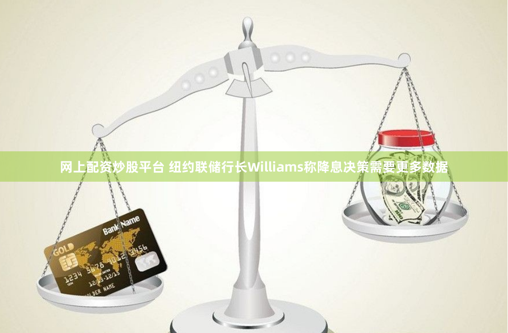 网上配资炒股平台 纽约联储行长Williams称降息决策需要更多数据
