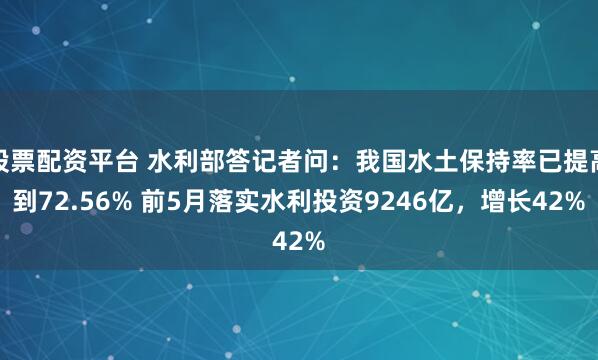 股票配资平台 水利部答记者问：我国水土保持率已提高到72.56% 前5月落实水利投资9246亿，增长42%