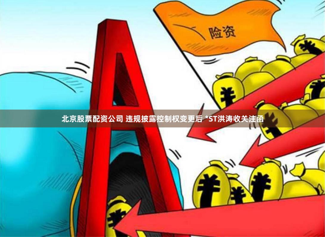北京股票配资公司 违规披露控制权变更后 *ST洪涛收关注函