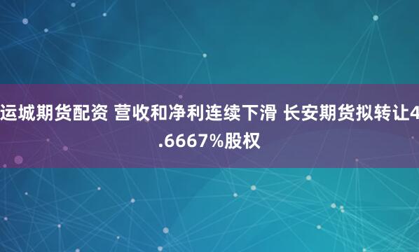 运城期货配资 营收和净利连续下滑 长安期货拟转让4.6667%股权
