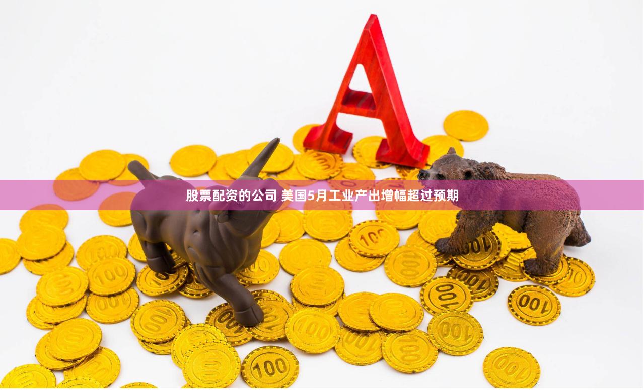 股票配资的公司 美国5月工业产出增幅超过预期