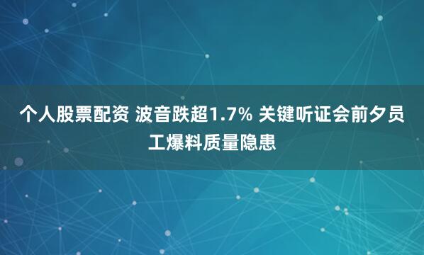 个人股票配资 波音跌超1.7% 关键听证会前夕员工爆料质量隐患