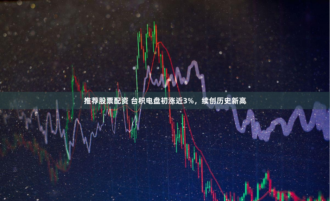 推荐股票配资 台积电盘初涨近3%，续创历史新高