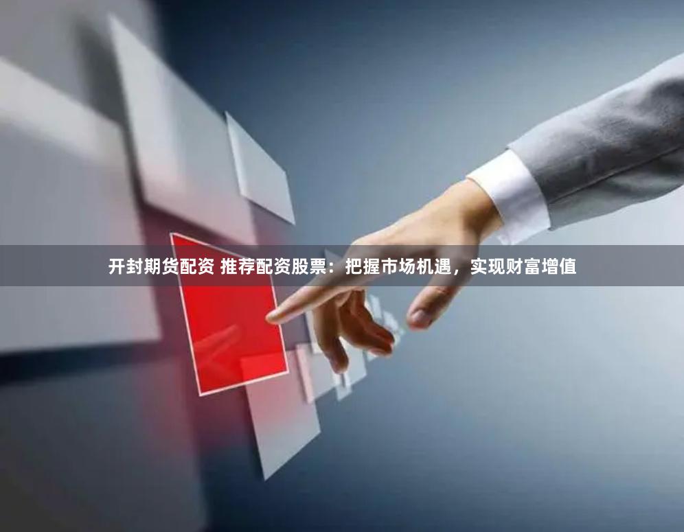 开封期货配资 推荐配资股票：把握市场机遇，实现财富增值