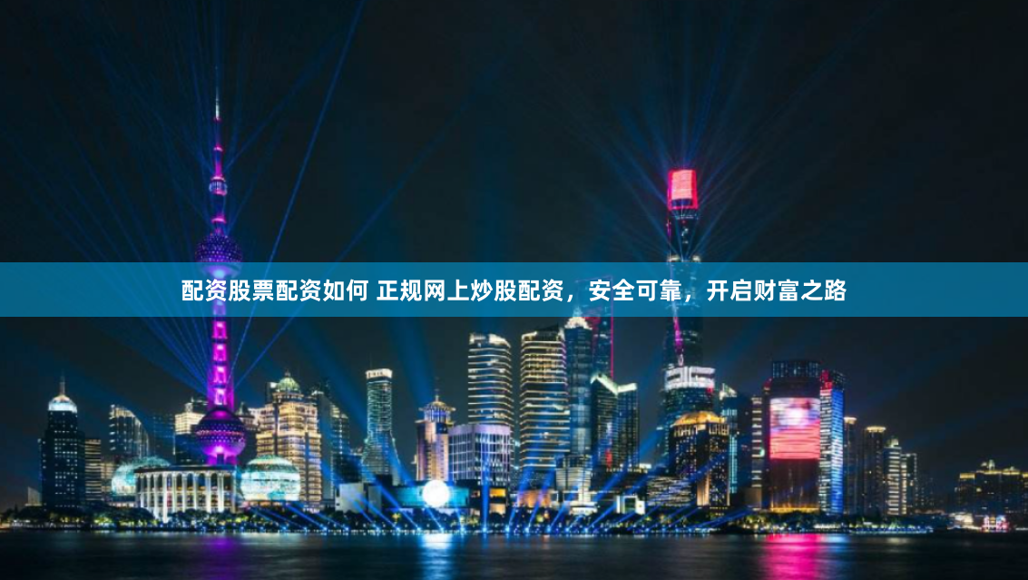 配资股票配资如何 正规网上炒股配资，安全可靠，开启财富之路