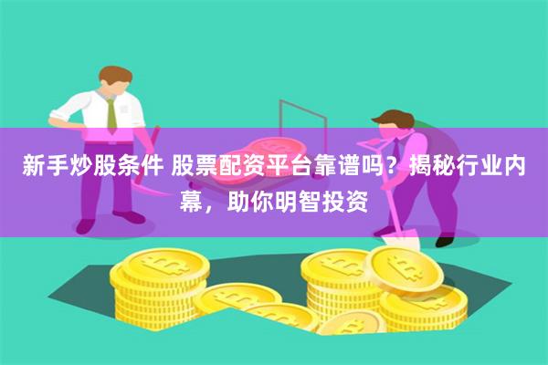 新手炒股条件 股票配资平台靠谱吗？揭秘行业内幕，助你明智投资