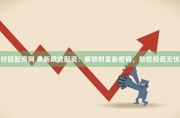 好股配资网 阜新期货配资：解锁财富新密码，助您投资无忧