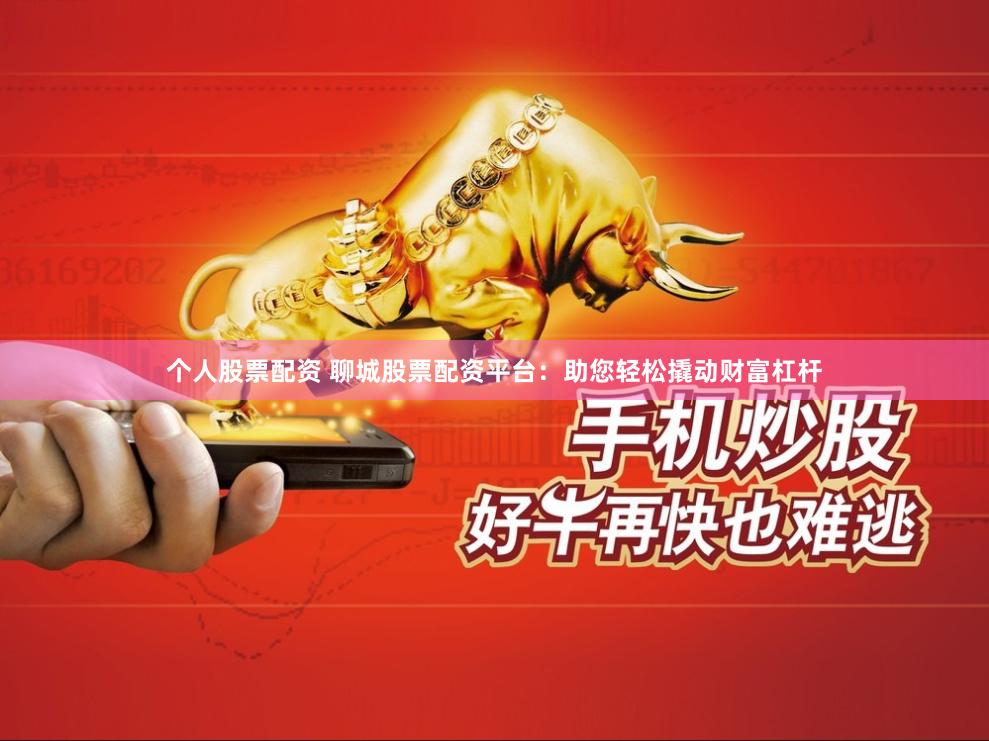 个人股票配资 聊城股票配资平台：助您轻松撬动财富杠杆