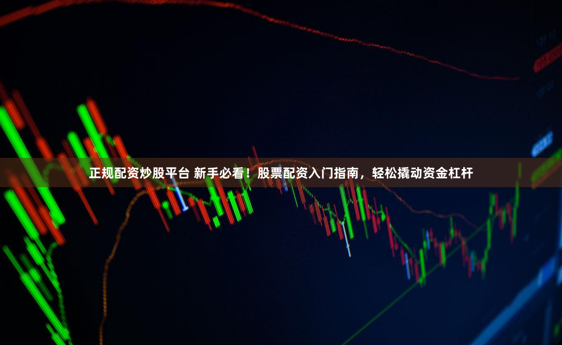 正规配资炒股平台 新手必看！股票配资入门指南，轻松撬动资金杠杆