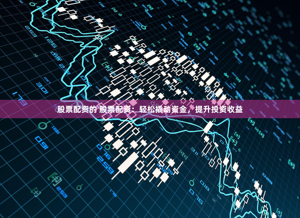 股票配资的 股票配资：轻松撬动资金，提升投资收益
