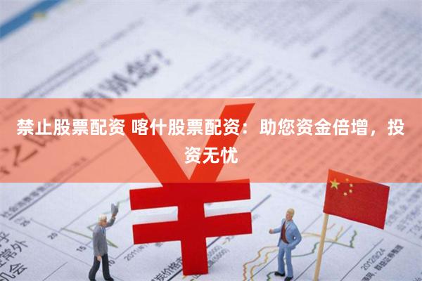 禁止股票配资 喀什股票配资：助您资金倍增，投资无忧