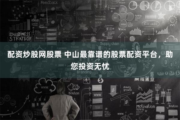 配资炒股网股票 中山最靠谱的股票配资平台，助您投资无忧