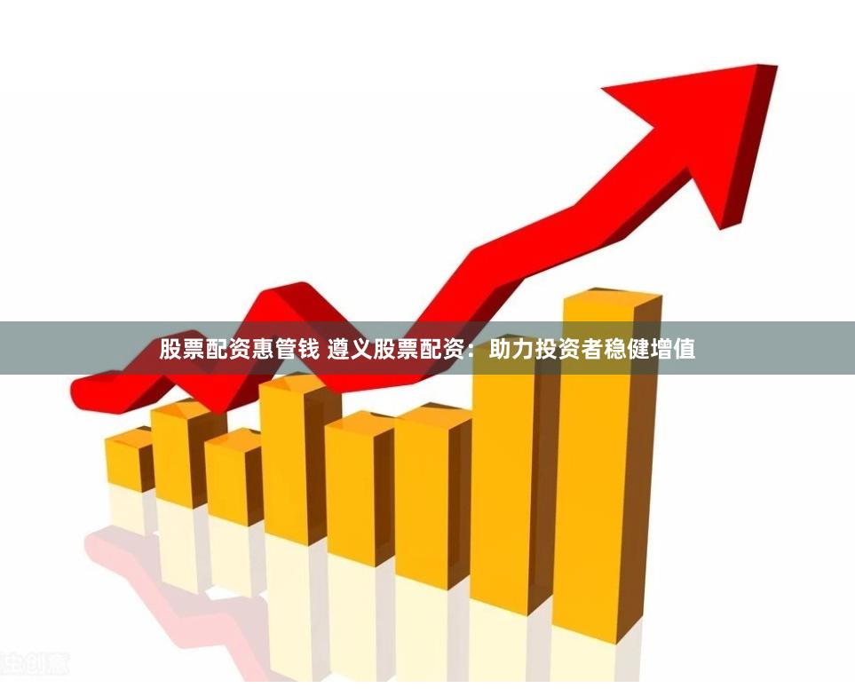 股票配资惠管钱 遵义股票配资：助力投资者稳健增值