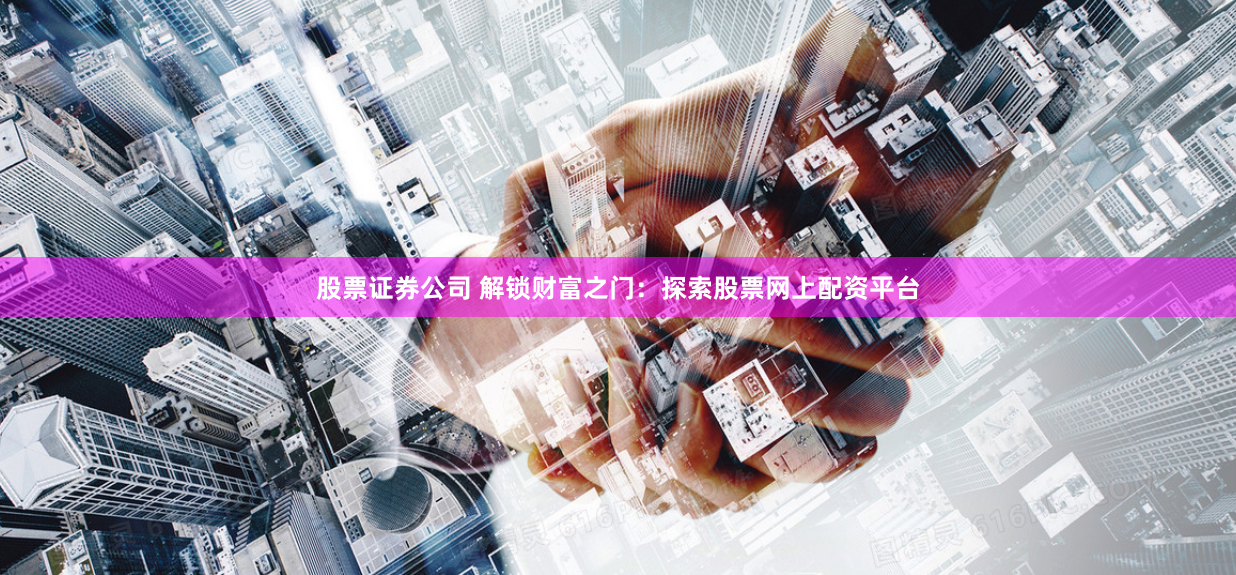 股票证券公司 解锁财富之门：探索股票网上配资平台