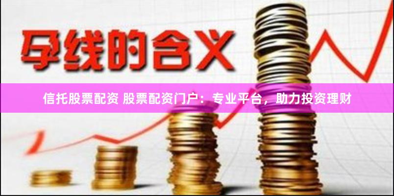 信托股票配资 股票配资门户：专业平台，助力投资理财