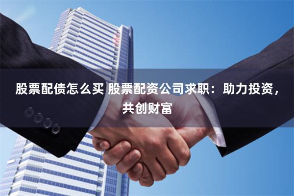 股票配债怎么买 股票配资公司求职：助力投资，共创财富