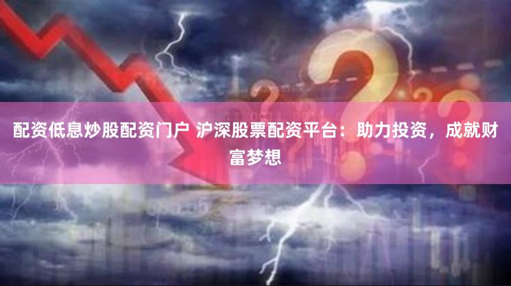 配资低息炒股配资门户 沪深股票配资平台：助力投资，成就财富梦想