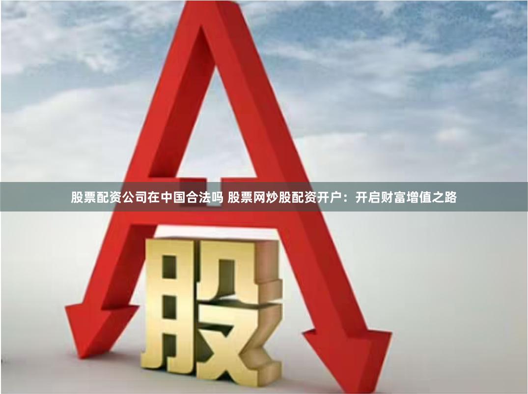 股票配资公司在中国合法吗 股票网炒股配资开户：开启财富增值之路