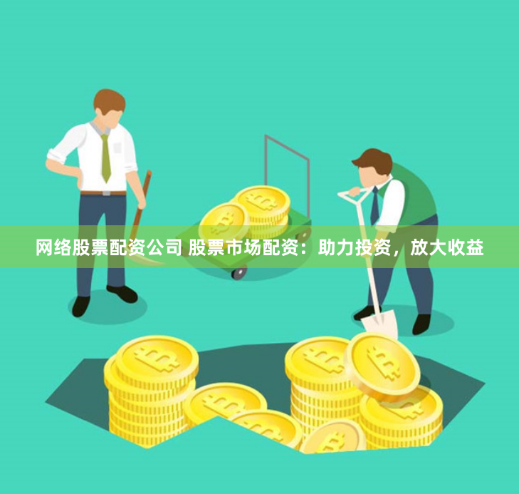 网络股票配资公司 股票市场配资：助力投资，放大收益