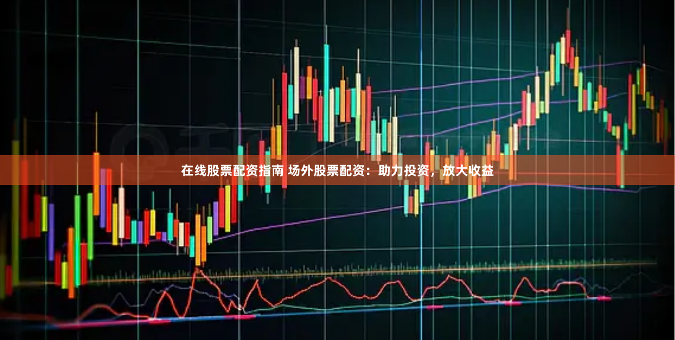在线股票配资指南 场外股票配资：助力投资，放大收益