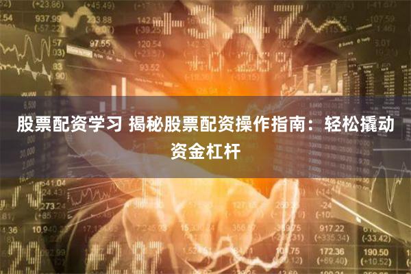 股票配资学习 揭秘股票配资操作指南：轻松撬动资金杠杆