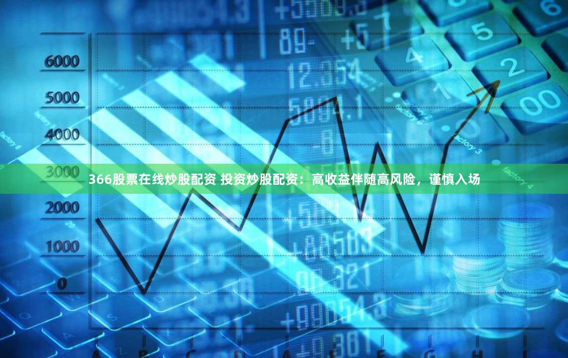 366股票在线炒股配资 投资炒股配资：高收益伴随高风险，谨慎入场