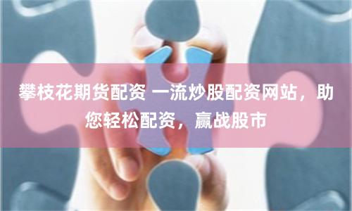 攀枝花期货配资 一流炒股配资网站，助您轻松配资，赢战股市