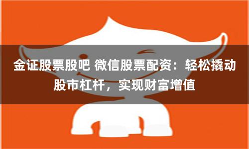 金证股票股吧 微信股票配资：轻松撬动股市杠杆，实现财富增值