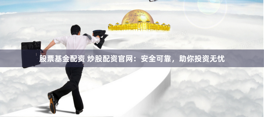 股票基金配资 炒股配资官网：安全可靠，助你投资无忧