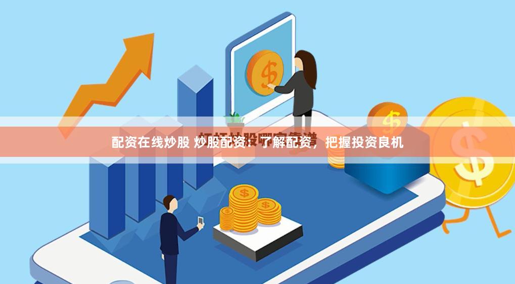 配资在线炒股 炒股配资：了解配资，把握投资良机