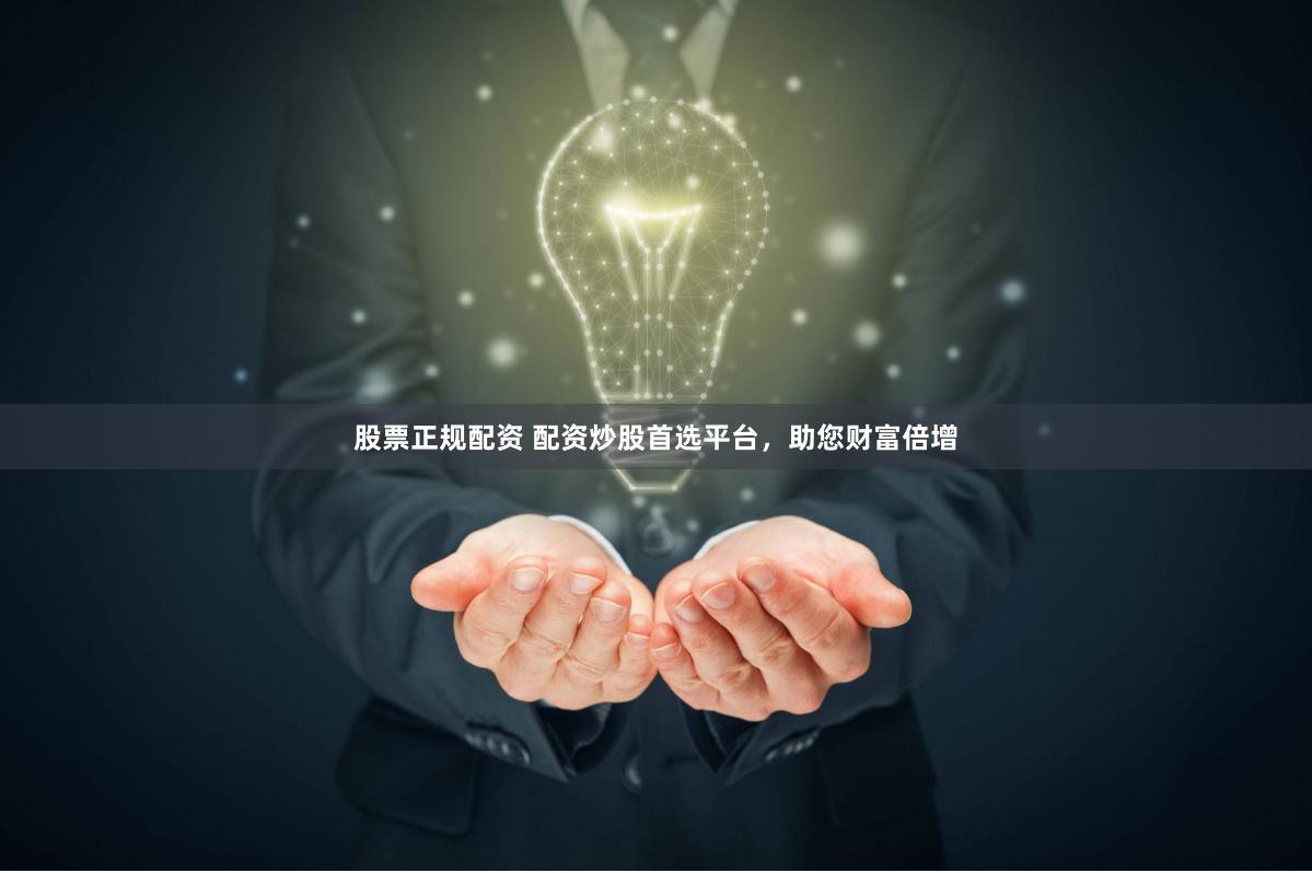 股票正规配资 配资炒股首选平台，助您财富倍增
