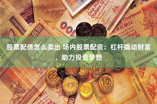 股票配债怎么卖出 场内股票配资：杠杆撬动财富，助力投资梦想