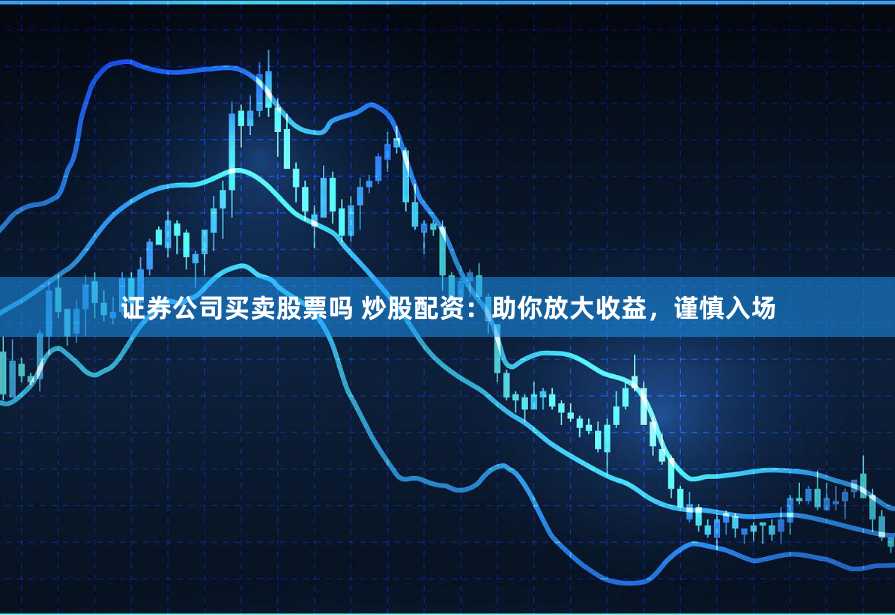 证券公司买卖股票吗 炒股配资：助你放大收益，谨慎入场