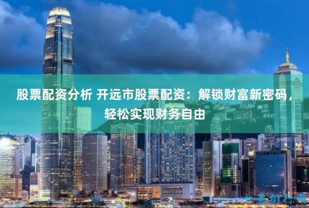 股票配资分析 开远市股票配资：解锁财富新密码，轻松实现财务自由