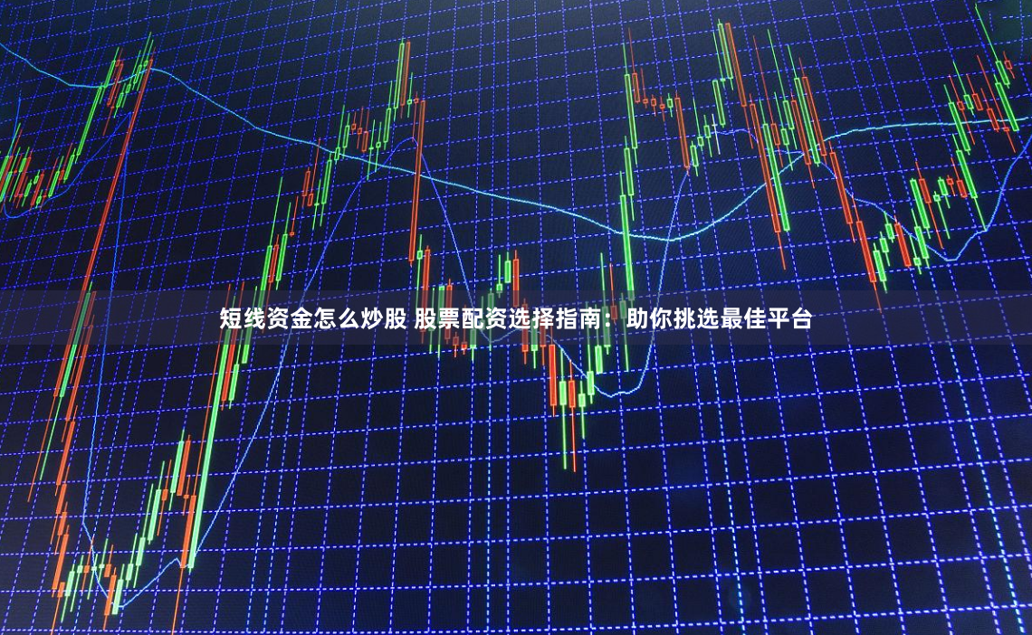 短线资金怎么炒股 股票配资选择指南：助你挑选最佳平台