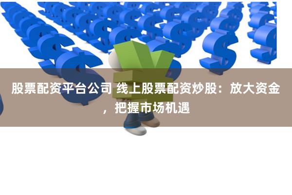 股票配资平台公司 线上股票配资炒股：放大资金，把握市场机遇